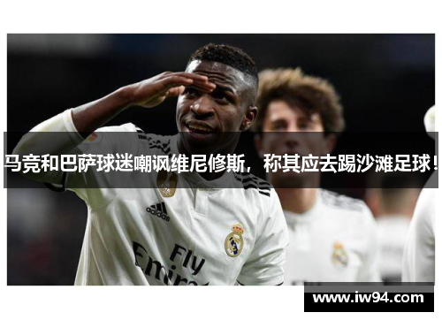 马竞和巴萨球迷嘲讽维尼修斯，称其应去踢沙滩足球！