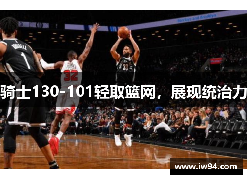 骑士130-101轻取篮网，展现统治力